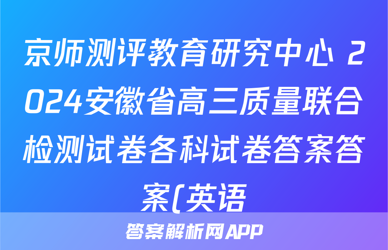 京师测评教育研究中心 2024安徽省高三质量联合检测试卷各科试卷答案答案(英语)